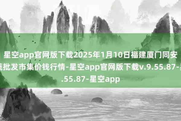 星空app官网版下载2025年1月10日福建厦门同安闽南果蔬批发市集价钱行情-星空app官网版下载v.9.55.87-星空app