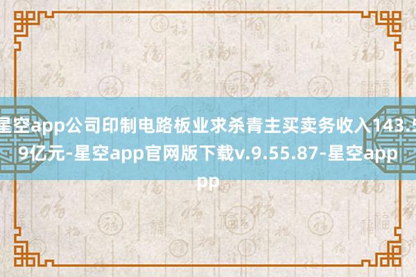 星空app公司印制电路板业求杀青主买卖务收入143.59亿元-星空app官网版下载v.9.55.87-星空app