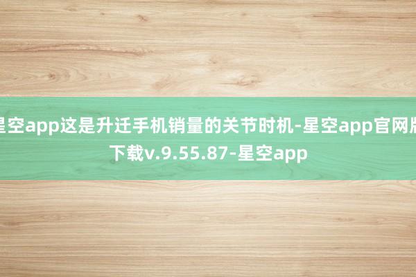星空app这是升迁手机销量的关节时机-星空app官网版下载v.9.55.87-星空app