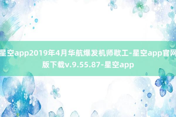 星空app2019年4月华航爆发机师歇工-星空app官网版下载v.9.55.87-星空app