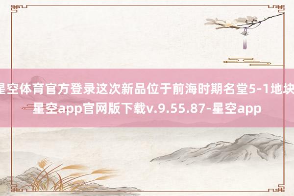 星空体育官方登录这次新品位于前海时期名堂5-1地块-星空app官网版下载v.9.55.87-星空app