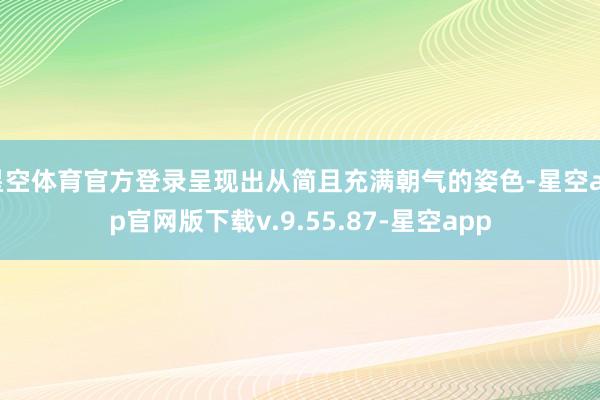 星空体育官方登录呈现出从简且充满朝气的姿色-星空app官网版下载v.9.55.87-星空app