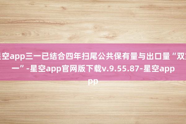 星空app三一已结合四年扫尾公共保有量与出口量“双第一”-星空app官网版下载v.9.55.87-星空app