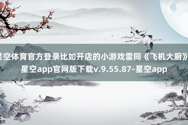 星空体育官方登录比如开店的小游戏雷同《飞机大厨》-星空app官网版下载v.9.55.87-星空app