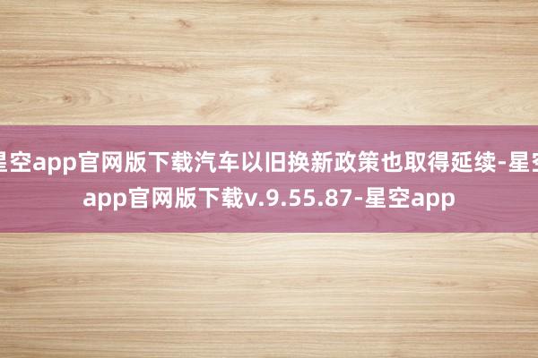 星空app官网版下载汽车以旧换新政策也取得延续-星空app官网版下载v.9.55.87-星空app