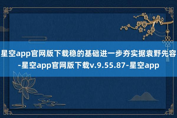 星空app官网版下载 稳的基础进一步夯实 据袁野先容-星空app官网版下载v.9.55.87-星空app