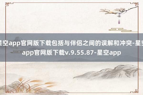星空app官网版下载包括与伴侣之间的误解和冲突-星空app官网版下载v.9.55.87-星空app