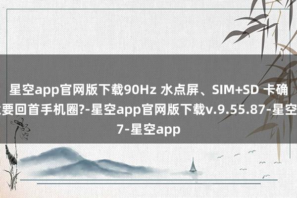 星空app官网版下载90Hz 水点屏、SIM+SD 卡确立竟要回首手机圈?-星空app官网版下载v.9.55.87-星空app