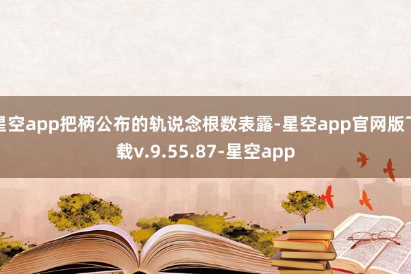 星空app把柄公布的轨说念根数表露-星空app官网版下载v.9.55.87-星空app