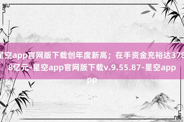 星空app官网版下载创年度新高；在手资金充裕达378.8亿元-星空app官网版下载v.9.55.87-星空app
