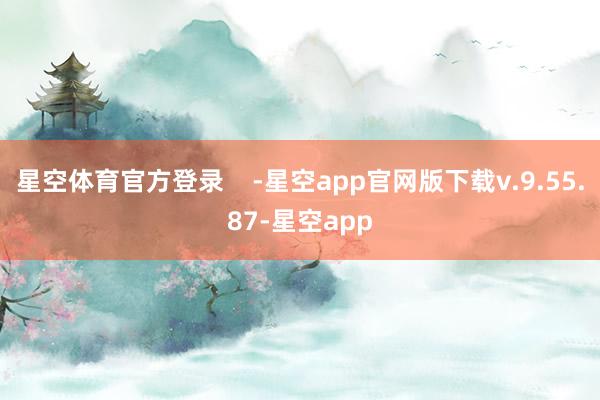 星空体育官方登录    -星空app官网版下载v.9.55.87-星空app