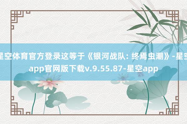 星空体育官方登录这等于《银河战队: 终焉虫潮》-星空app官网版下载v.9.55.87-星空app