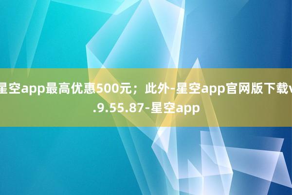 星空app最高优惠500元;此外-星空app官网版下载v.9.55.87-星空app
