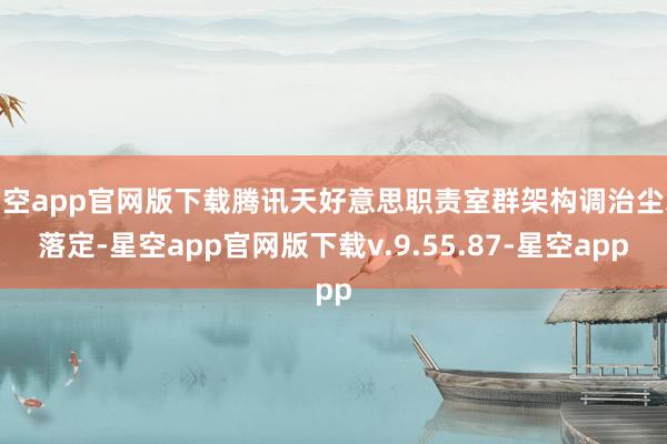 星空app官网版下载腾讯天好意思职责室群架构调治尘埃落定-星空app官网版下载v.9.55.87-星空app