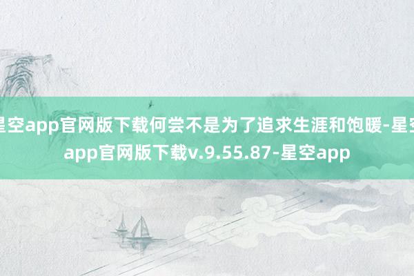 星空app官网版下载何尝不是为了追求生涯和饱暖-星空app官网版下载v.9.55.87-星空app