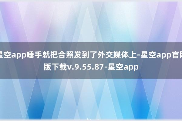 星空app唾手就把合照发到了外交媒体上-星空app官网版下载v.9.55.87-星空app
