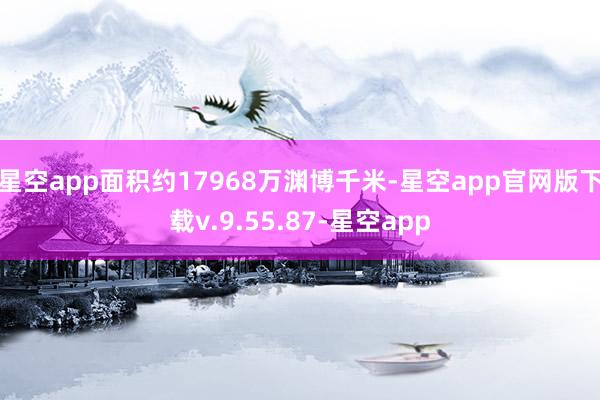 星空app面积约17968万渊博千米-星空app官网版下载v.9.55.87-星空app