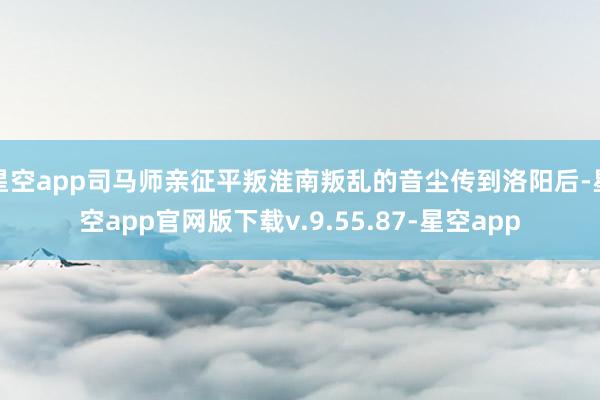 星空app司马师亲征平叛淮南叛乱的音尘传到洛阳后-星空app官网版下载v.9.55.87-星空app