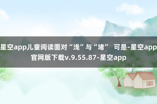 星空app儿童阅读面对“浅”与“堵”  可是-星空app官网版下载v.9.55.87-星空app
