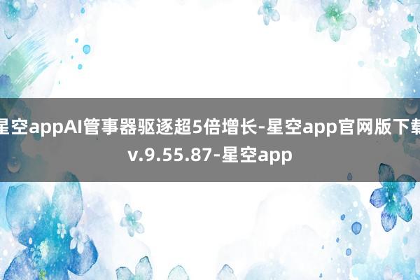 星空appAI管事器驱逐超5倍增长-星空app官网版下载v.9.55.87-星空app