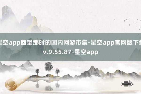星空app回望那时的国内网游市集-星空app官网版下载v.9.55.87-星空app