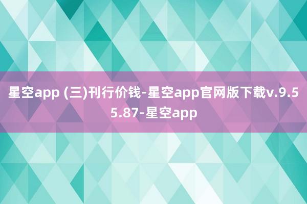 星空app 　　(三)刊行价钱-星空app官网版下载v.9.55.87-星空app