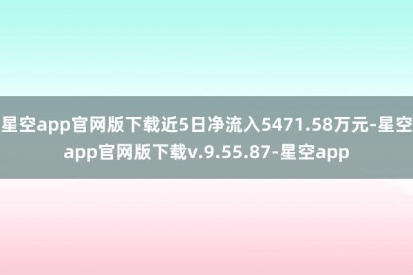 星空app官网版下载近5日净流入5471.58万元-星空app官网版下载v.9.55.87-星空app