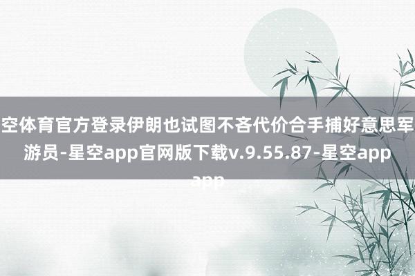 星空体育官方登录伊朗也试图不吝代价合手捕好意思军遨游员-星空app官网版下载v.9.55.87-星空app