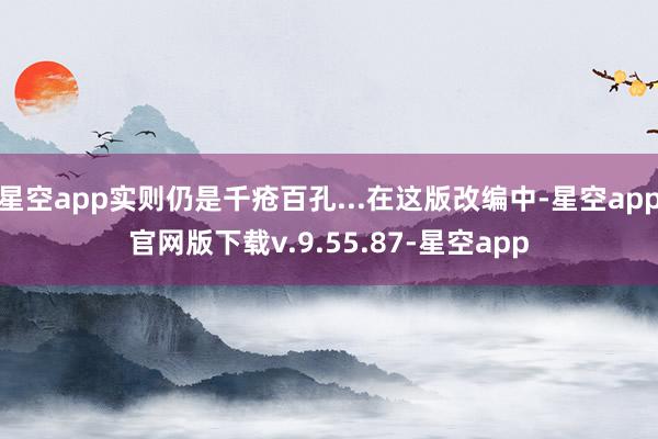 星空app实则仍是千疮百孔...在这版改编中-星空app官网版下载v.9.55.87-星空app