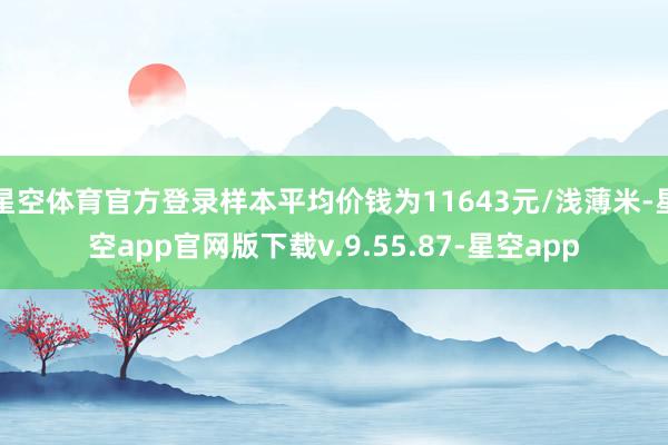 星空体育官方登录样本平均价钱为11643元/浅薄米-星空app官网版下载v.9.55.87-星空app