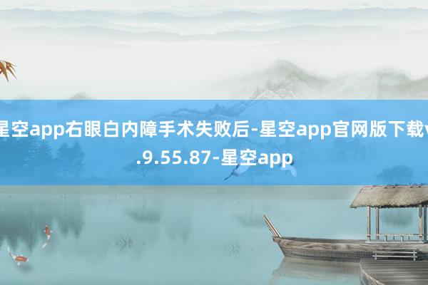星空app右眼白内障手术失败后-星空app官网版下载v.9.55.87-星空app
