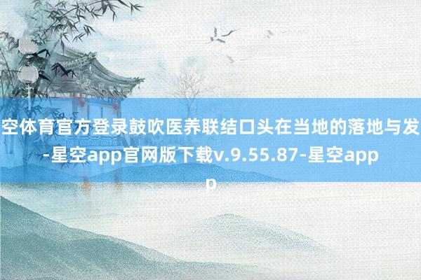 星空体育官方登录鼓吹医养联结口头在当地的落地与发展-星空app官网版下载v.9.55.87-星空app