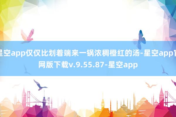 星空app仅仅比划着端来一锅浓稠橙红的汤-星空app官网版下载v.9.55.87-星空app