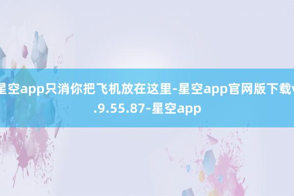 星空app只消你把飞机放在这里-星空app官网版下载v.9.55.87-星空app