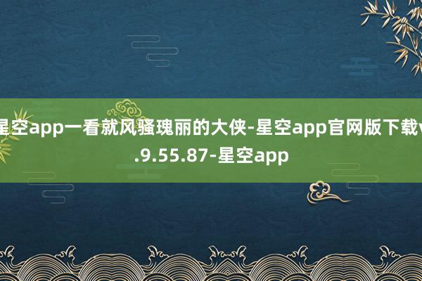 星空app一看就风骚瑰丽的大侠-星空app官网版下载v.9.55.87-星空app