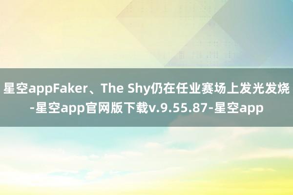 星空appFaker、The Shy仍在任业赛场上发光发烧-星空app官网版下载v.9.55.87-星空app