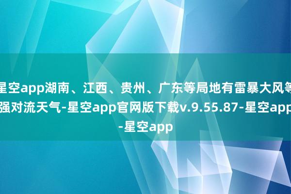 星空app湖南、江西、贵州、广东等局地有雷暴大风等强对流天气-星空app官网版下载v.9.55.87-星空app