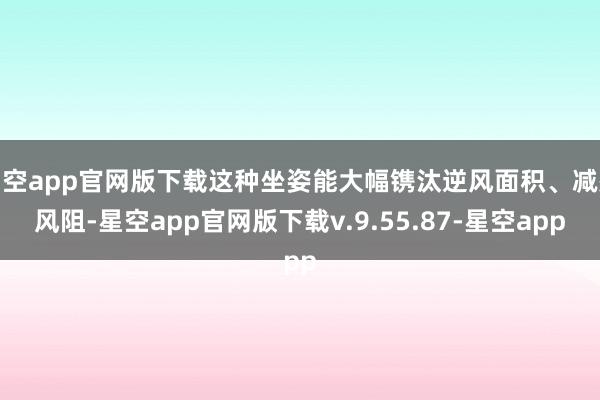 星空app官网版下载这种坐姿能大幅镌汰逆风面积、减少风阻-星空app官网版下载v.9.55.87-星空app