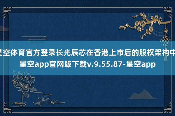 星空体育官方登录长光辰芯在香港上市后的股权架构中-星空app官网版下载v.9.55.87-星空app