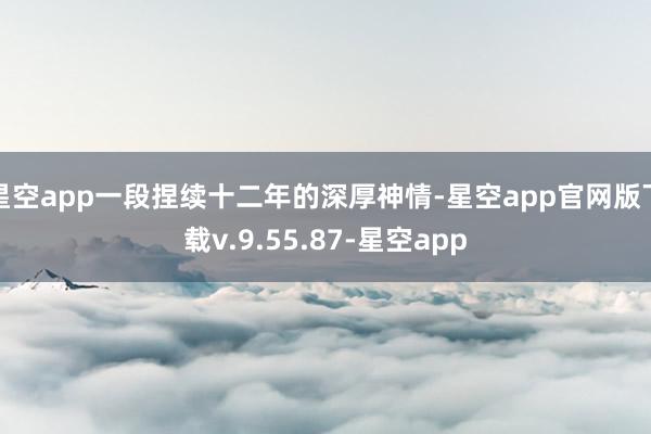 星空app一段捏续十二年的深厚神情-星空app官网版下载v.9.55.87-星空app