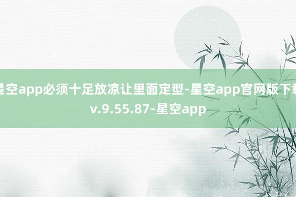星空app必须十足放凉让里面定型-星空app官网版下载v.9.55.87-星空app