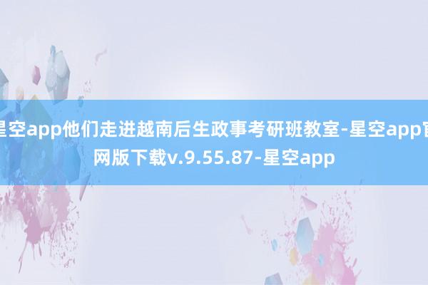 星空app他们走进越南后生政事考研班教室-星空app官网版下载v.9.55.87-星空app