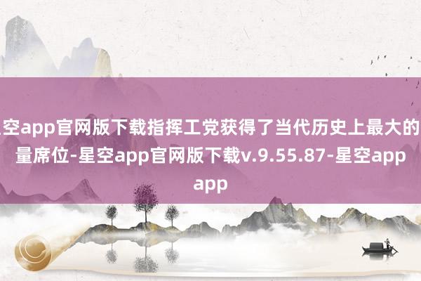 星空app官网版下载指挥工党获得了当代历史上最大的多量席位-星空app官网版下载v.9.55.87-星空app