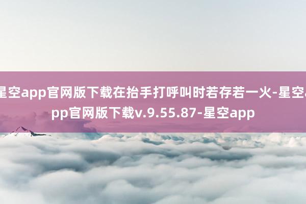 星空app官网版下载在抬手打呼叫时若存若一火-星空app官网版下载v.9.55.87-星空app