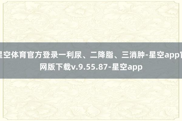 星空体育官方登录一利尿、二降脂、三消肿-星空app官网版下载v.9.55.87-星空app