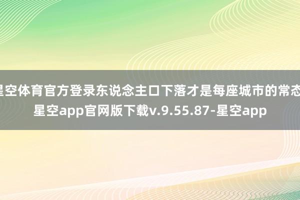 星空体育官方登录东说念主口下落才是每座城市的常态-星空app官网版下载v.9.55.87-星空app