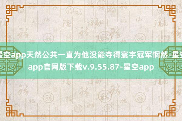 星空app天然公共一直为他没能夺得寰宇冠军惘然-星空app官网版下载v.9.55.87-星空app