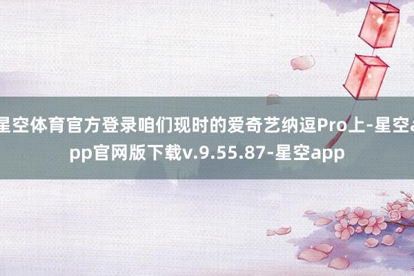 星空体育官方登录咱们现时的爱奇艺纳逗Pro上-星空app官网版下载v.9.55.87-星空app