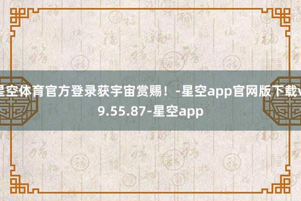 星空体育官方登录获宇宙赏赐！-星空app官网版下载v.9.55.87-星空app