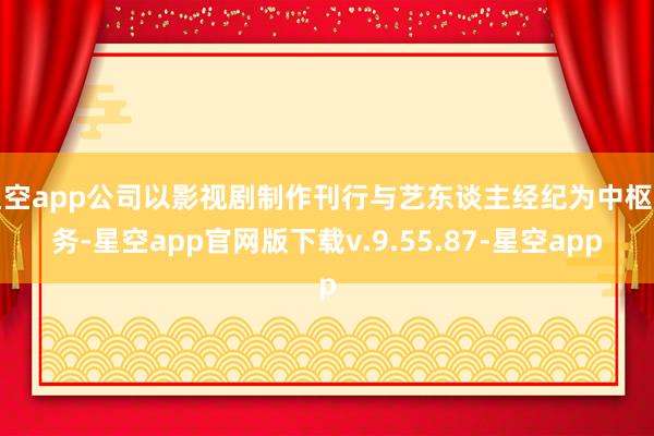 星空app公司以影视剧制作刊行与艺东谈主经纪为中枢业务-星空app官网版下载v.9.55.87-星空app